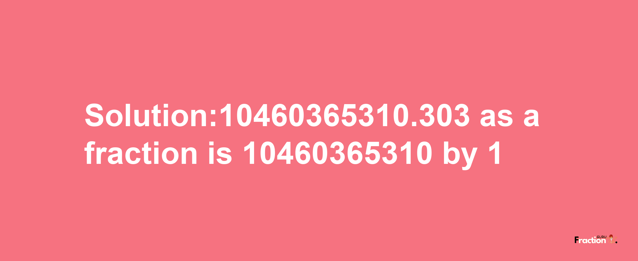 Solution:10460365310.303 as a fraction is 10460365310/1