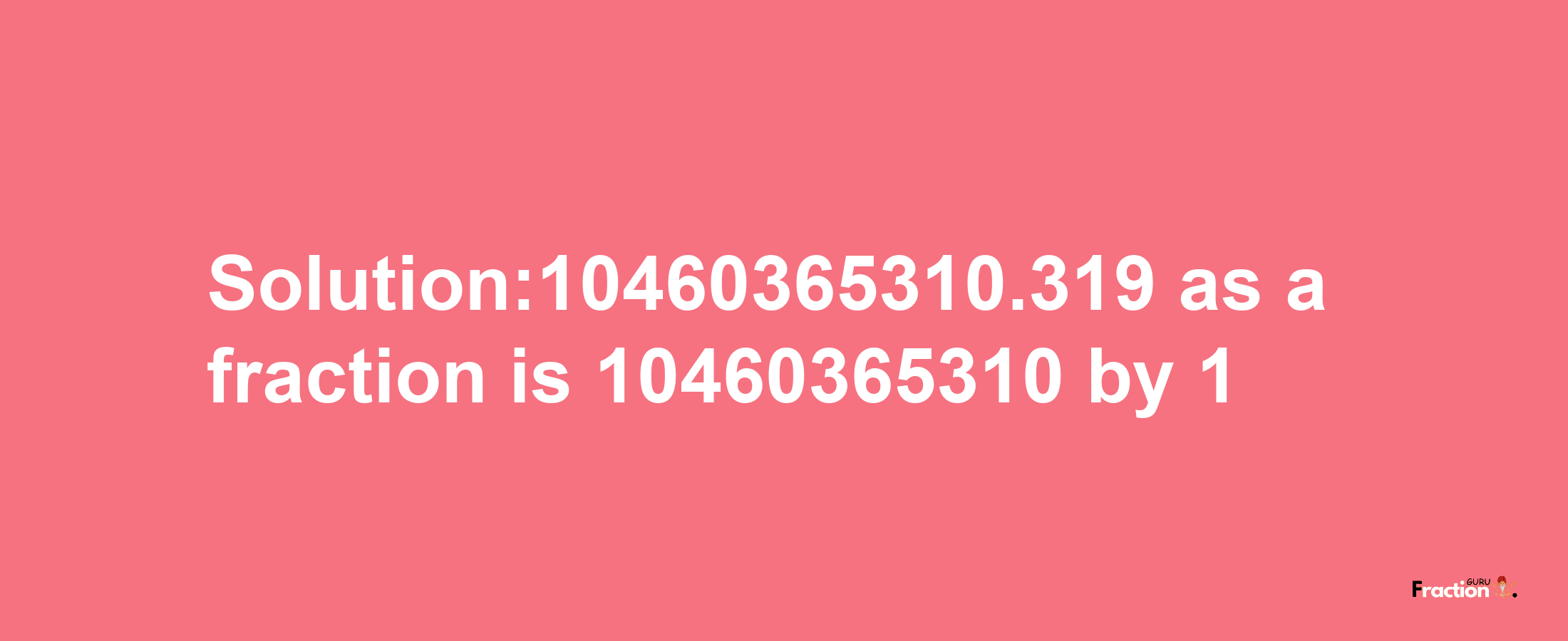 Solution:10460365310.319 as a fraction is 10460365310/1