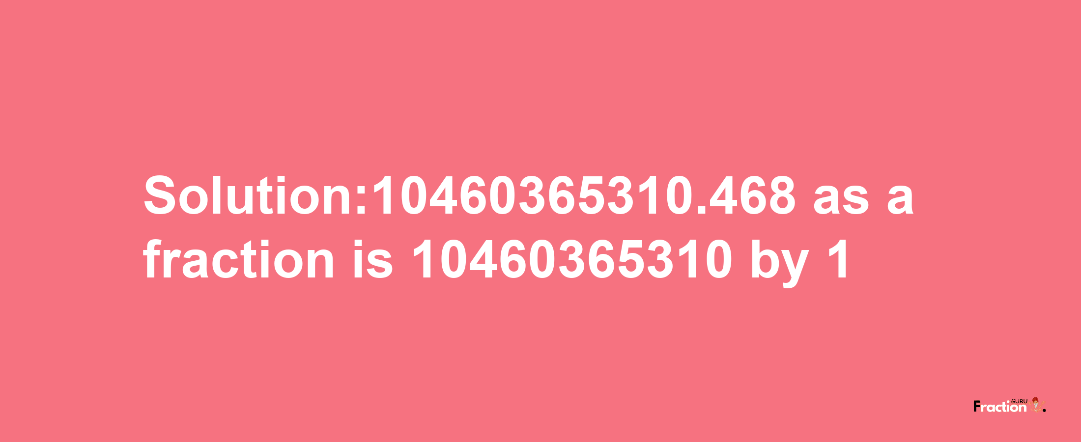 Solution:10460365310.468 as a fraction is 10460365310/1