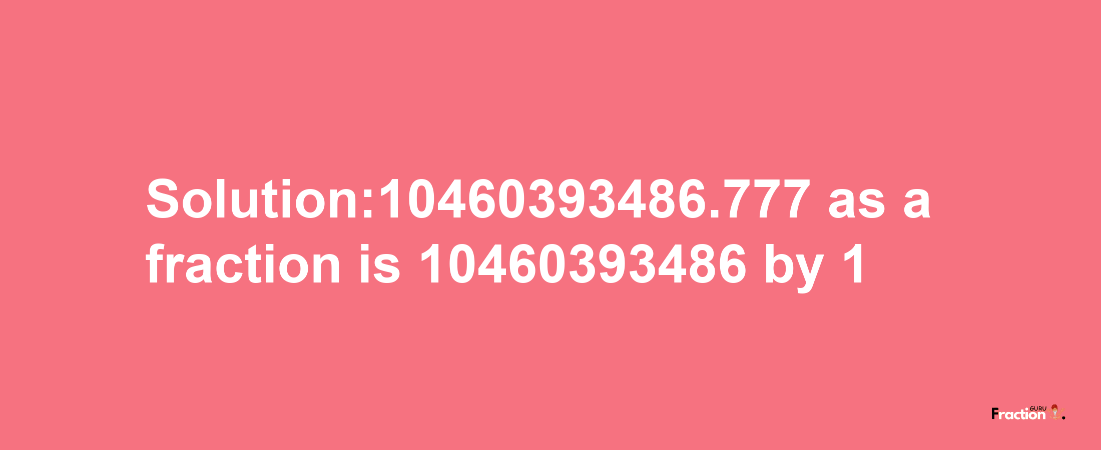 Solution:10460393486.777 as a fraction is 10460393486/1