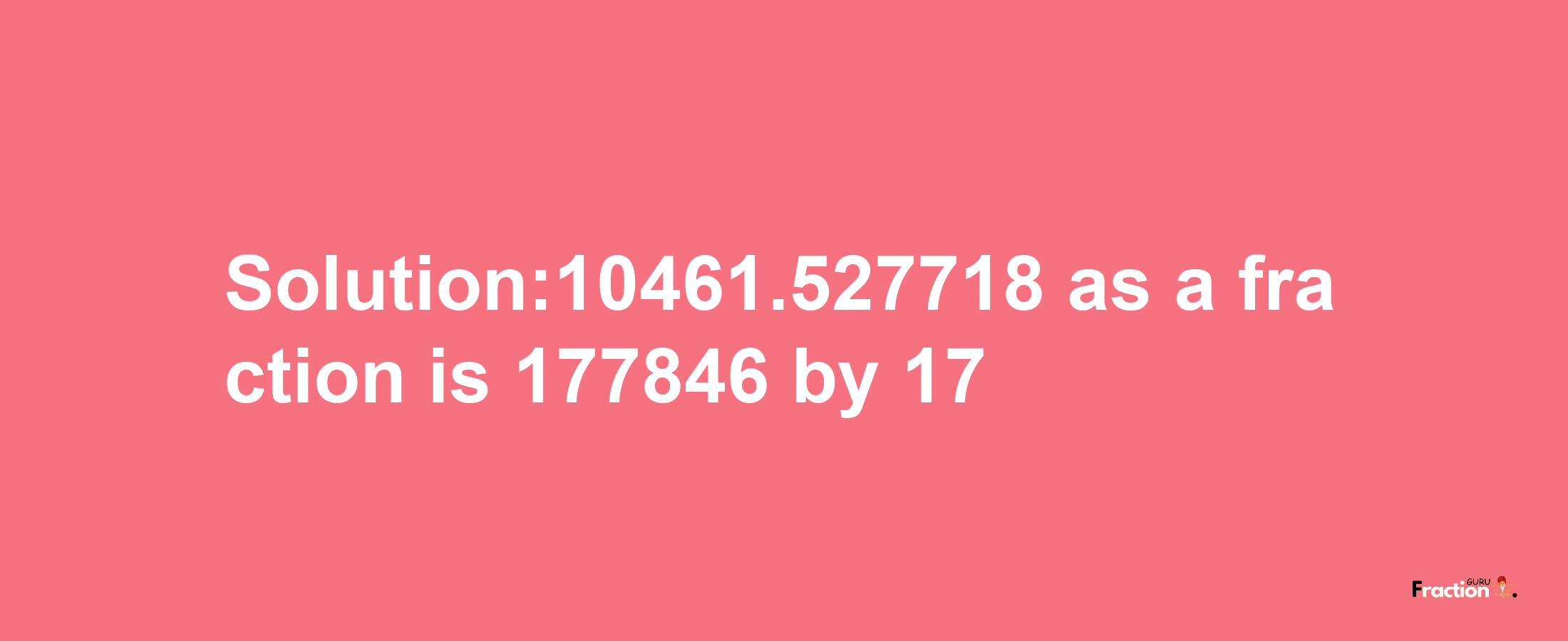 Solution:10461.527718 as a fraction is 177846/17