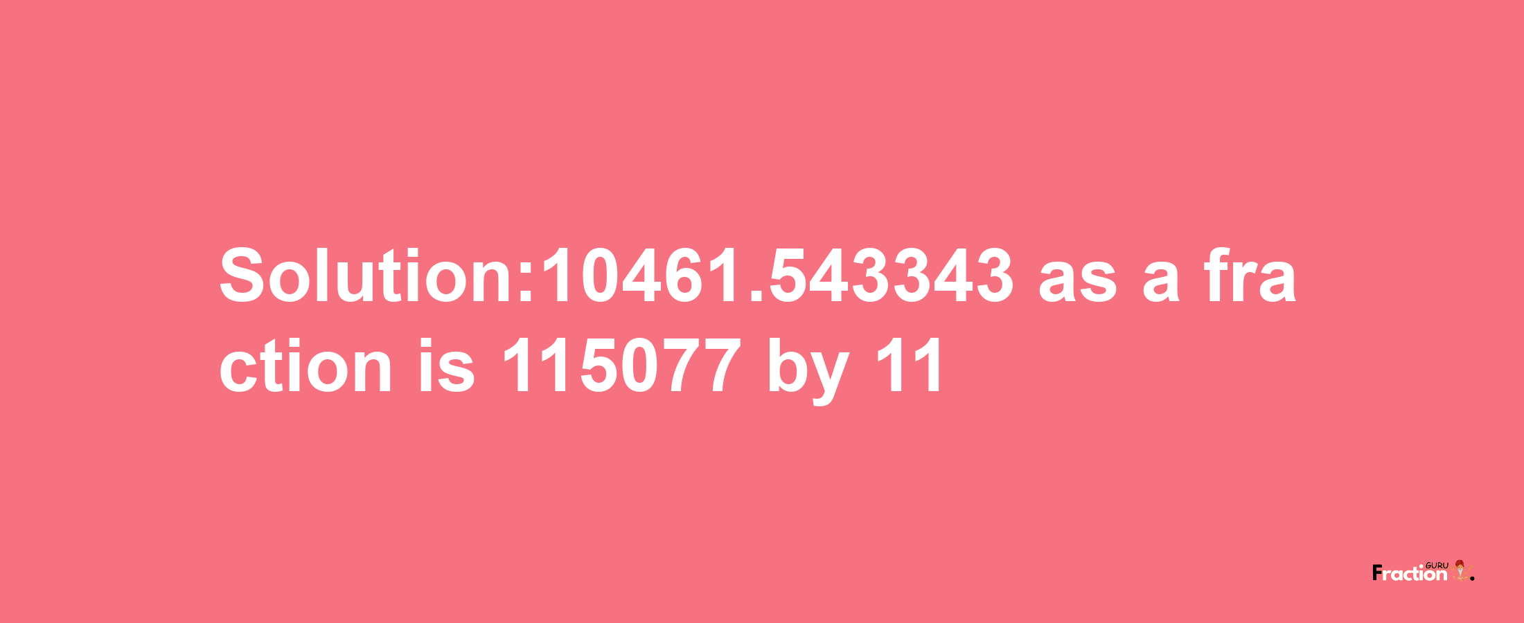 Solution:10461.543343 as a fraction is 115077/11