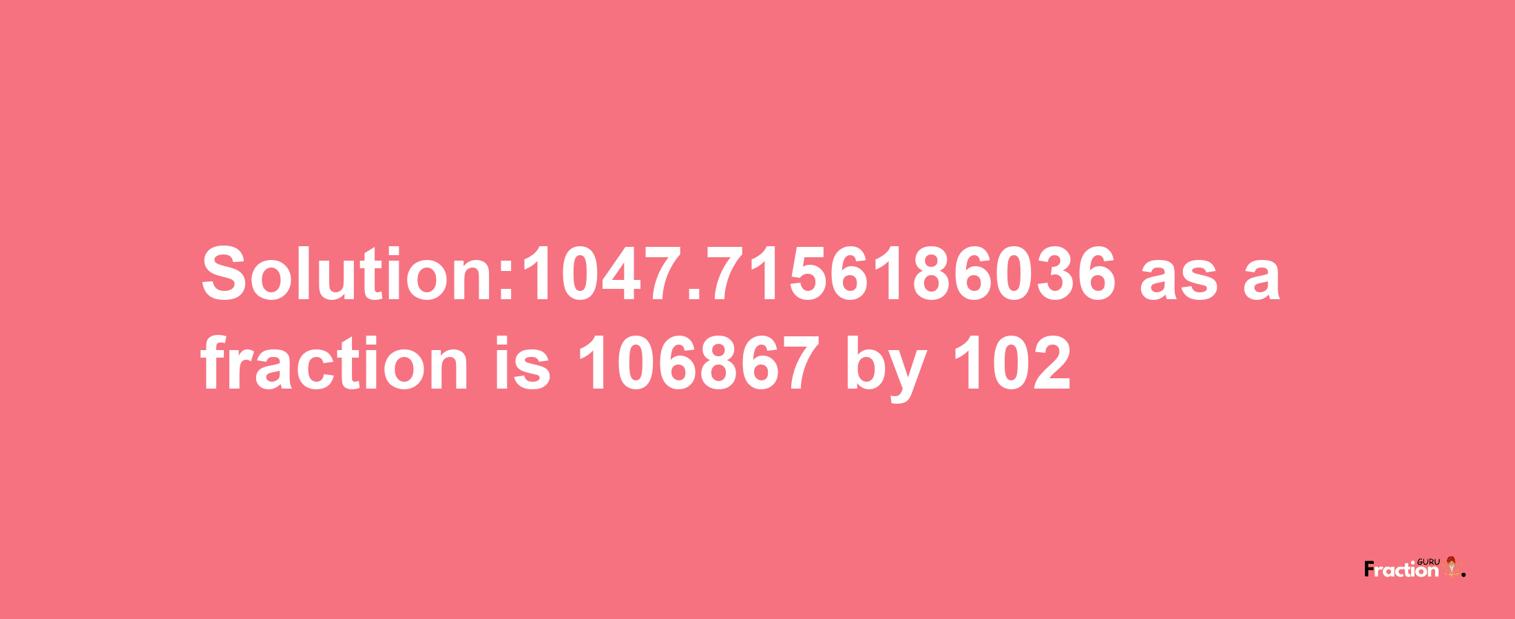 Solution:1047.7156186036 as a fraction is 106867/102