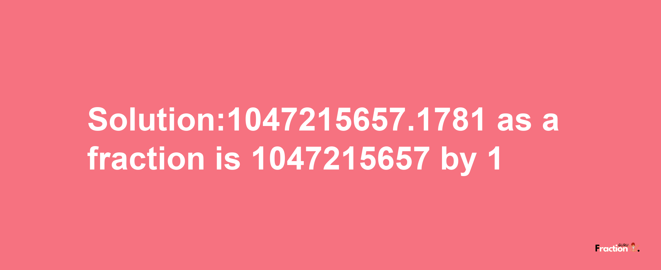 Solution:1047215657.1781 as a fraction is 1047215657/1