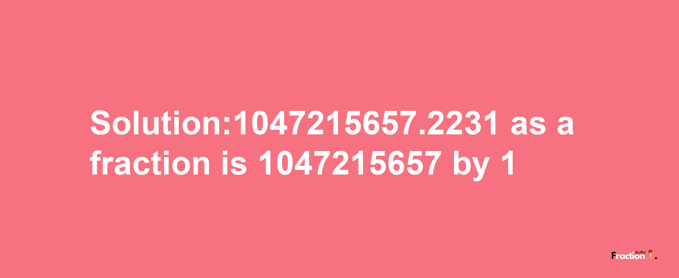 Solution:1047215657.2231 as a fraction is 1047215657/1