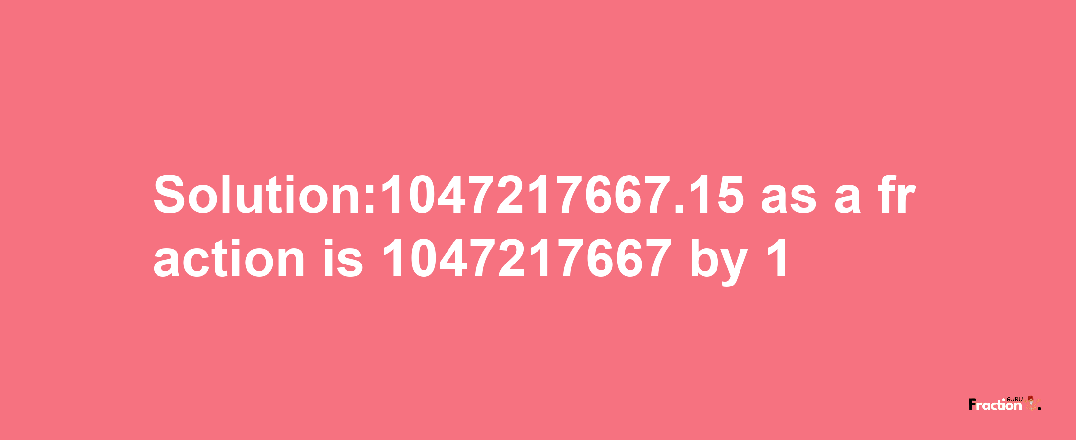 Solution:1047217667.15 as a fraction is 1047217667/1