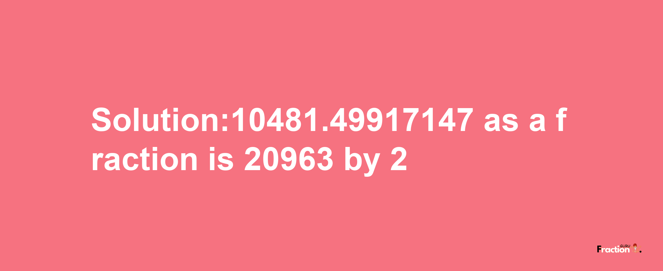 Solution:10481.49917147 as a fraction is 20963/2