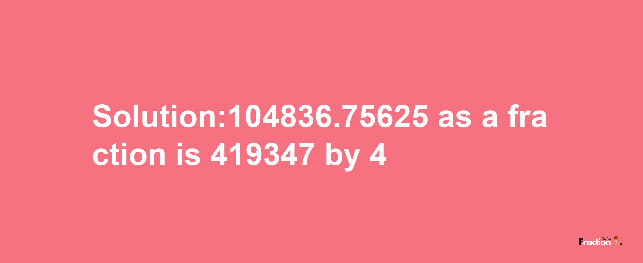 Solution:104836.75625 as a fraction is 419347/4