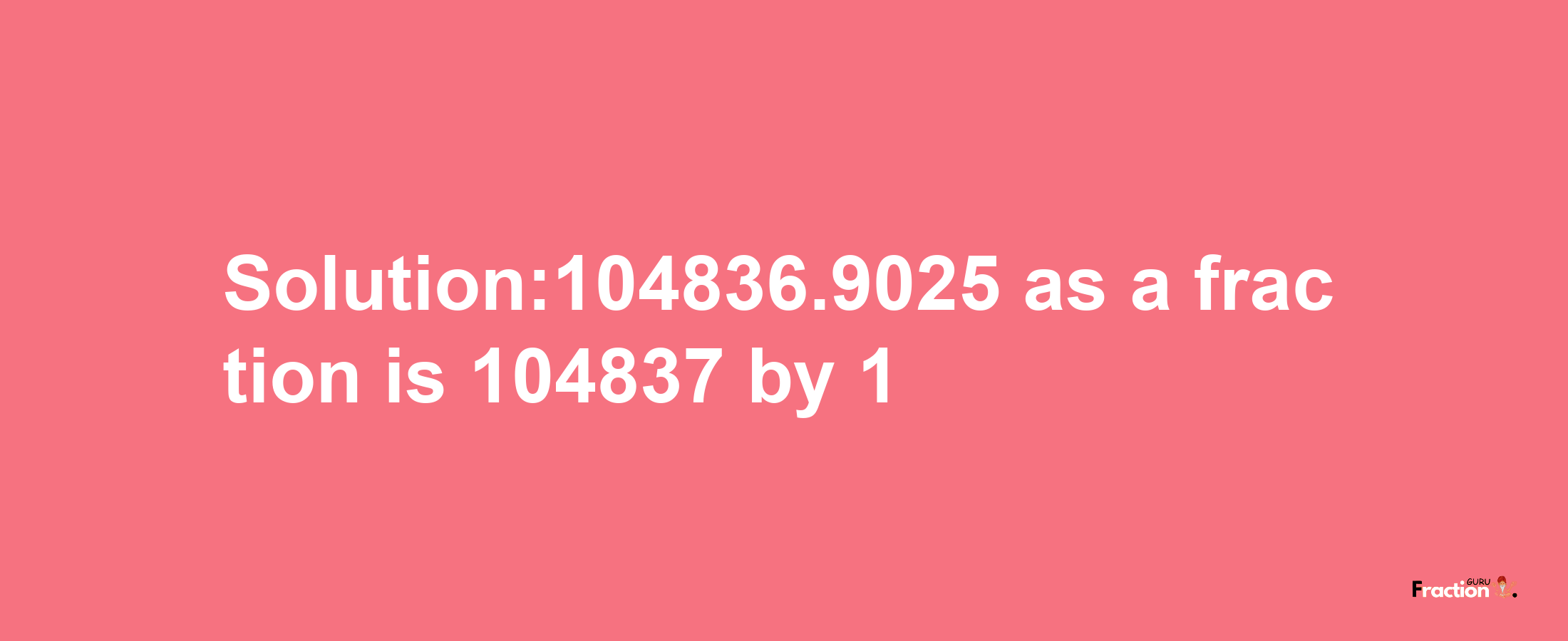 Solution:104836.9025 as a fraction is 104837/1