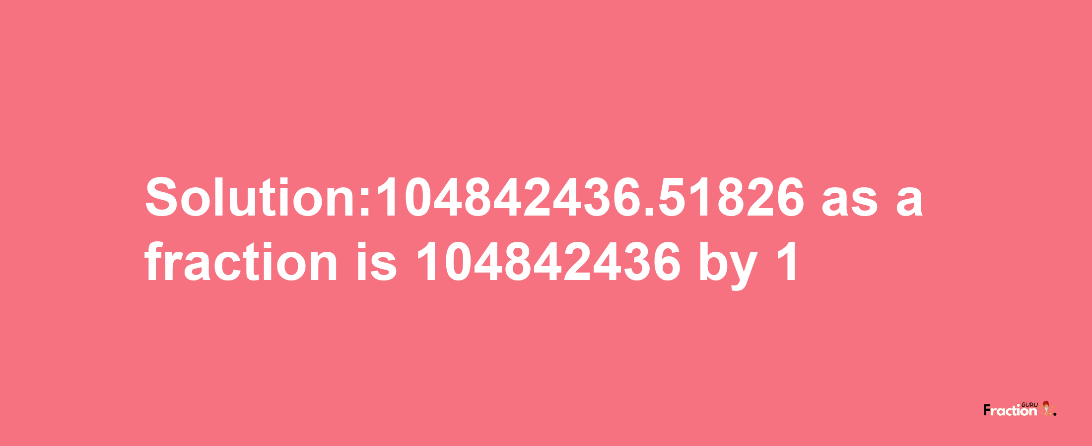 Solution:104842436.51826 as a fraction is 104842436/1