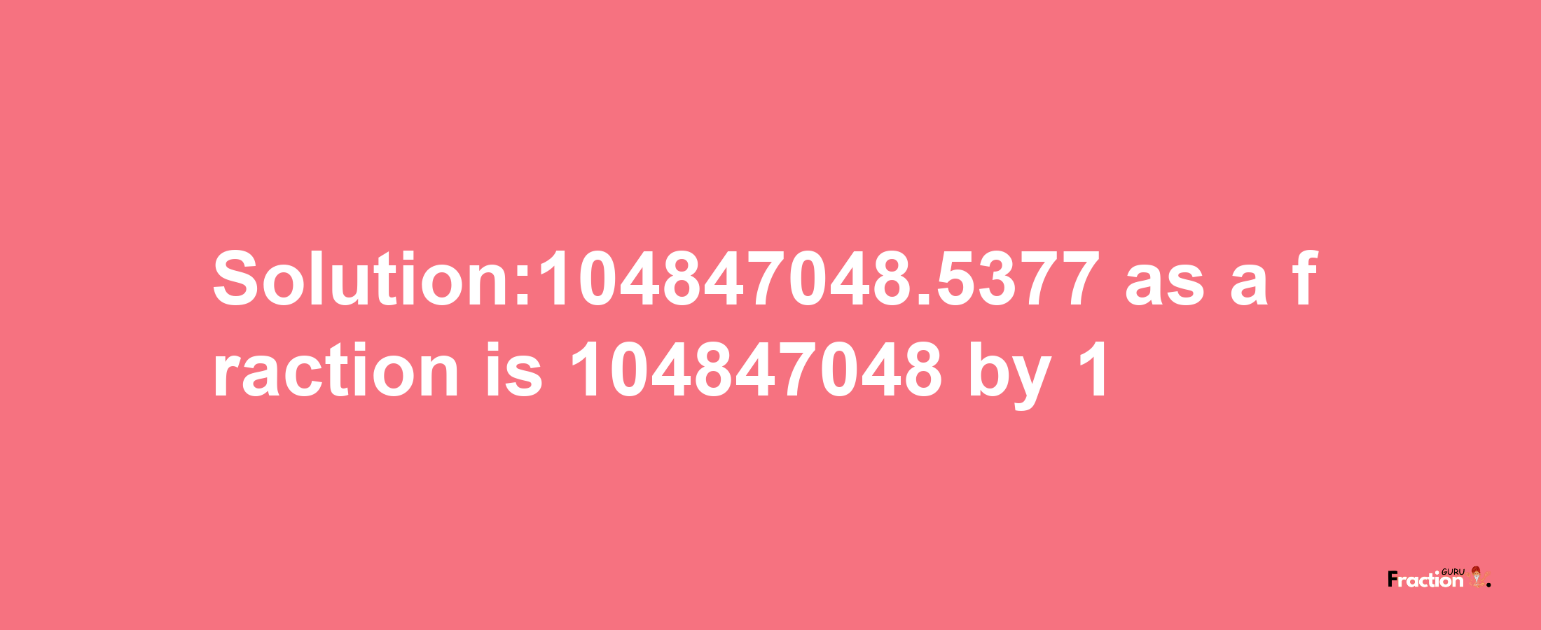 Solution:104847048.5377 as a fraction is 104847048/1