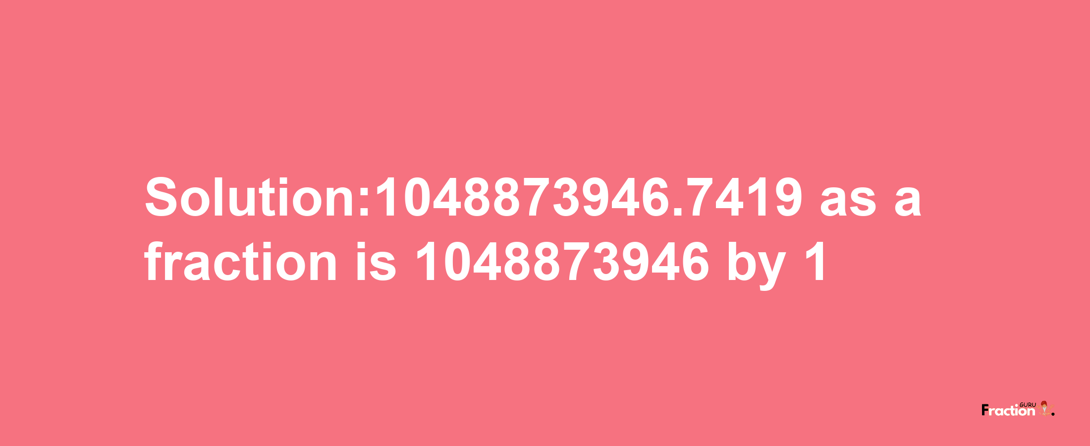 Solution:1048873946.7419 as a fraction is 1048873946/1