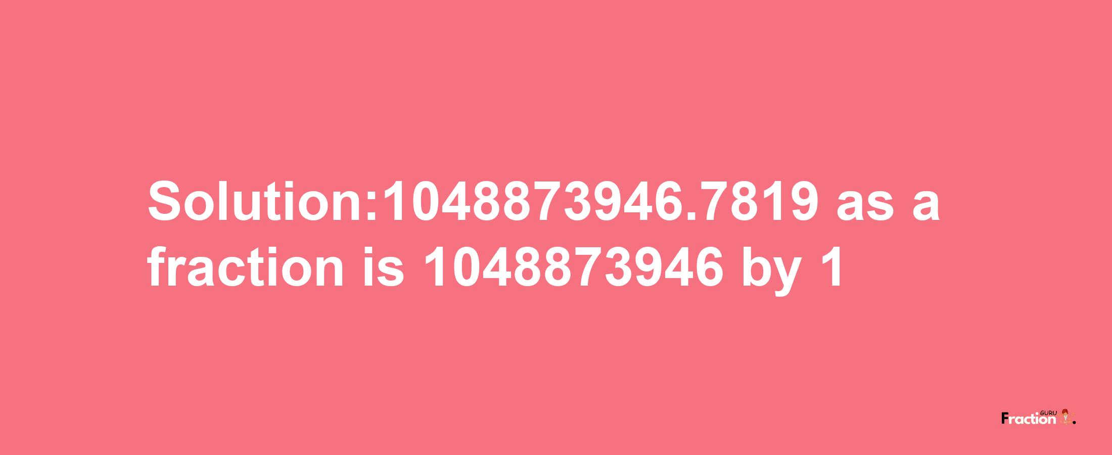 Solution:1048873946.7819 as a fraction is 1048873946/1