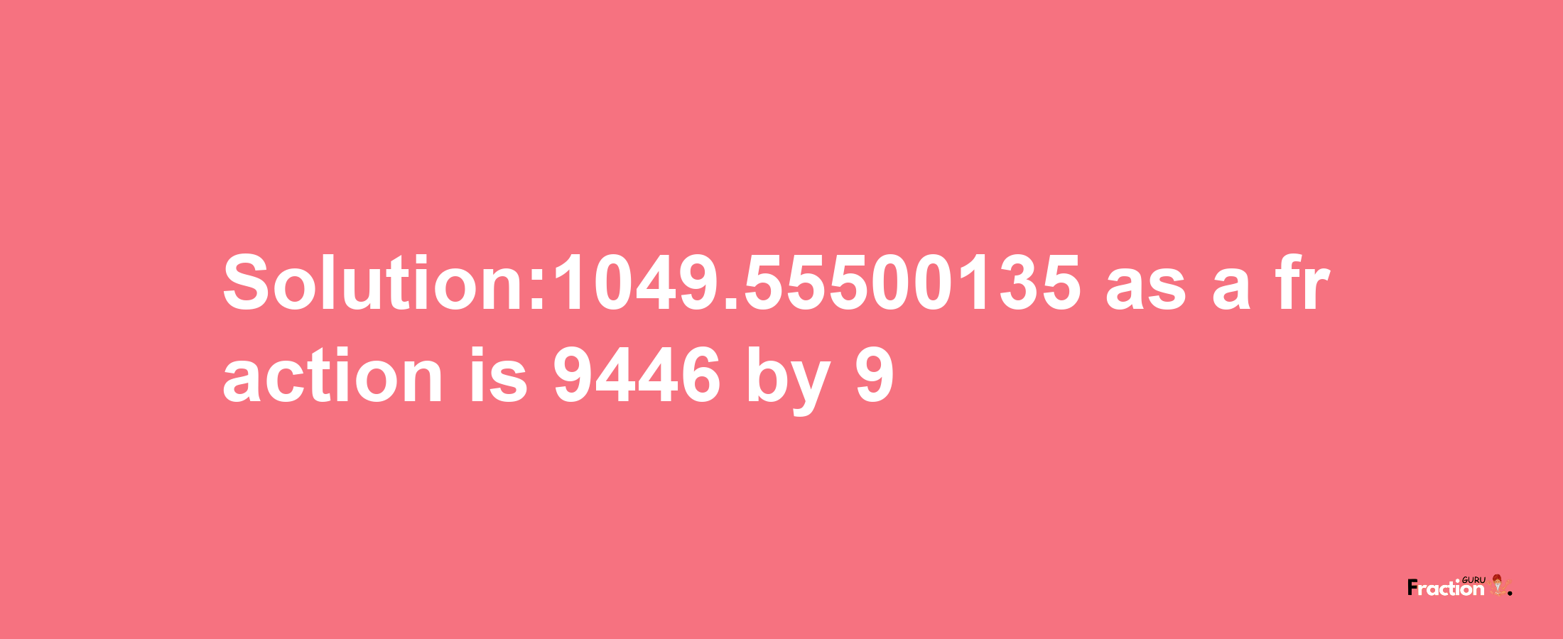 Solution:1049.55500135 as a fraction is 9446/9