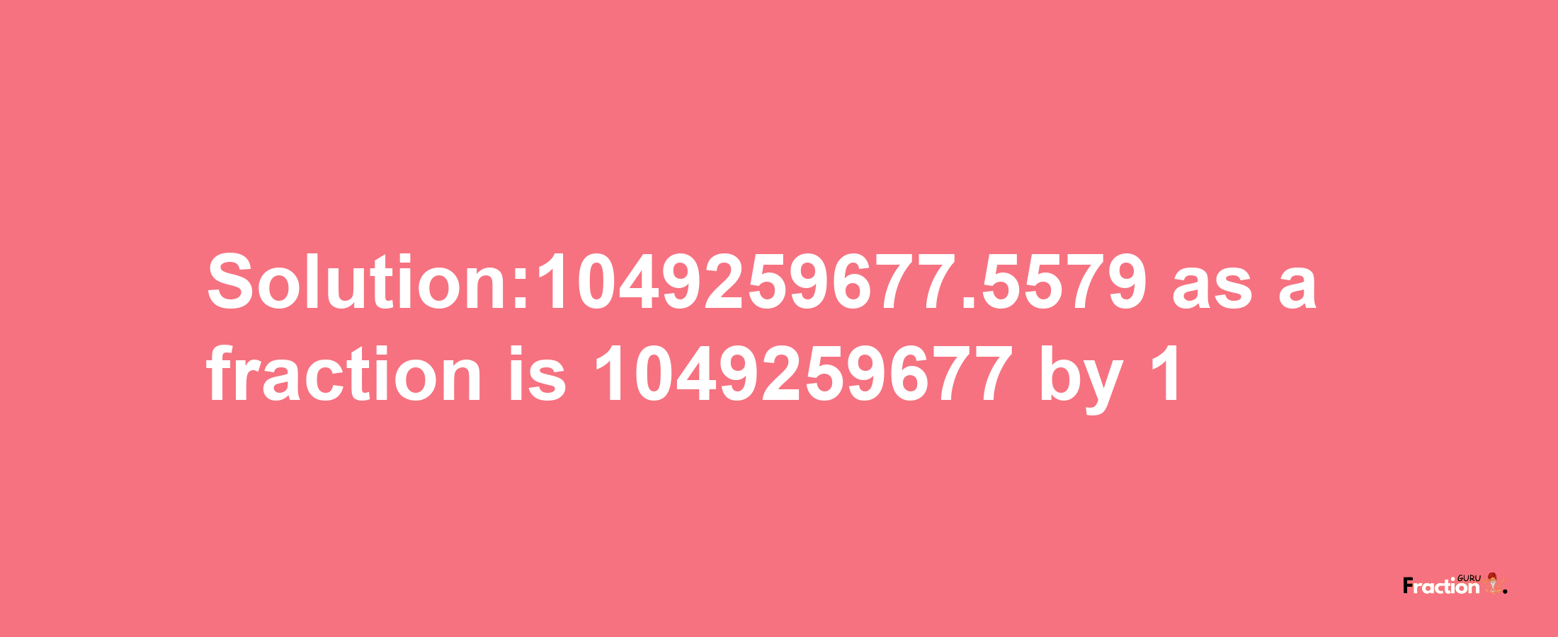 Solution:1049259677.5579 as a fraction is 1049259677/1