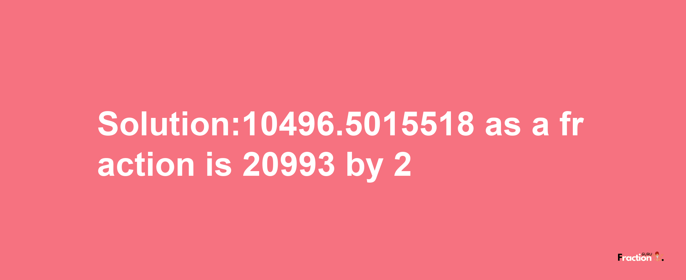 Solution:10496.5015518 as a fraction is 20993/2