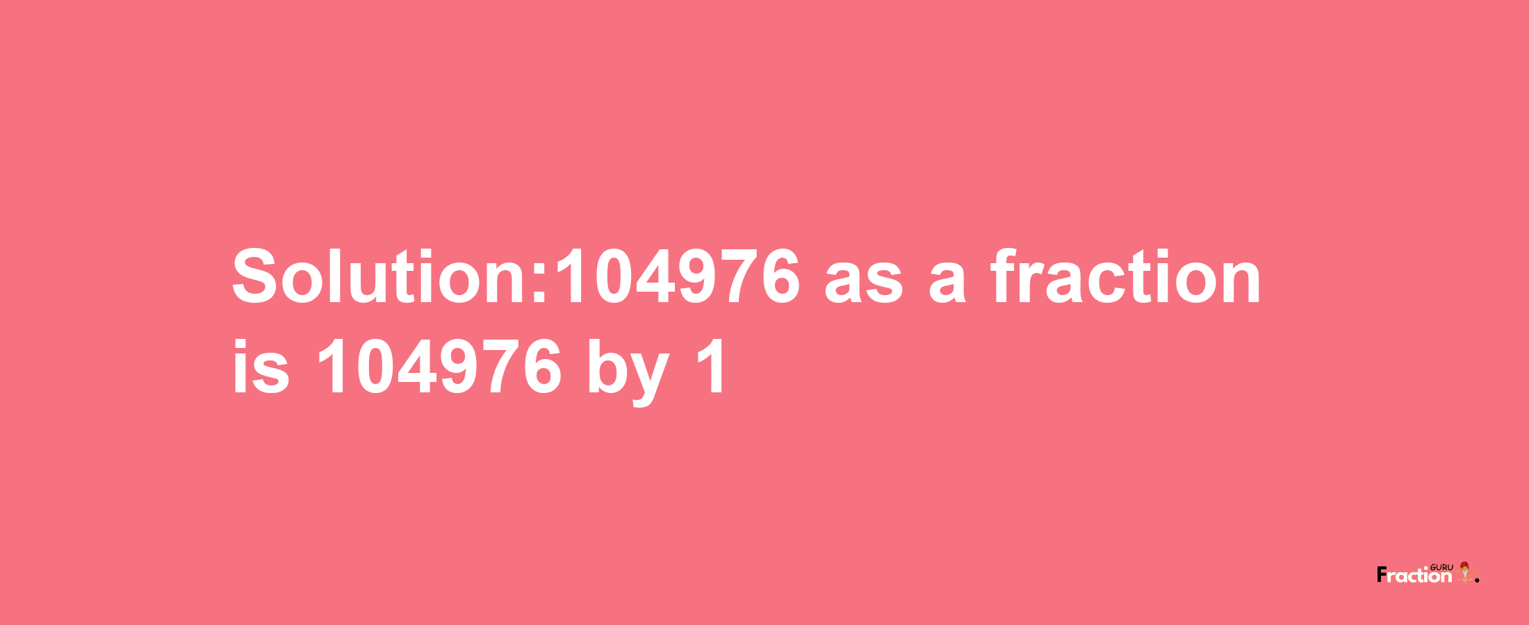 Solution:104976 as a fraction is 104976/1