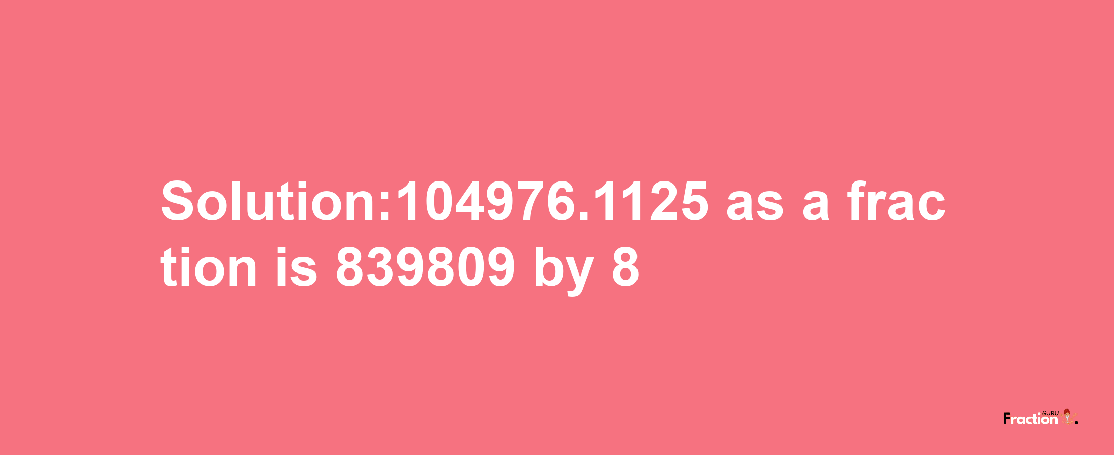 Solution:104976.1125 as a fraction is 839809/8