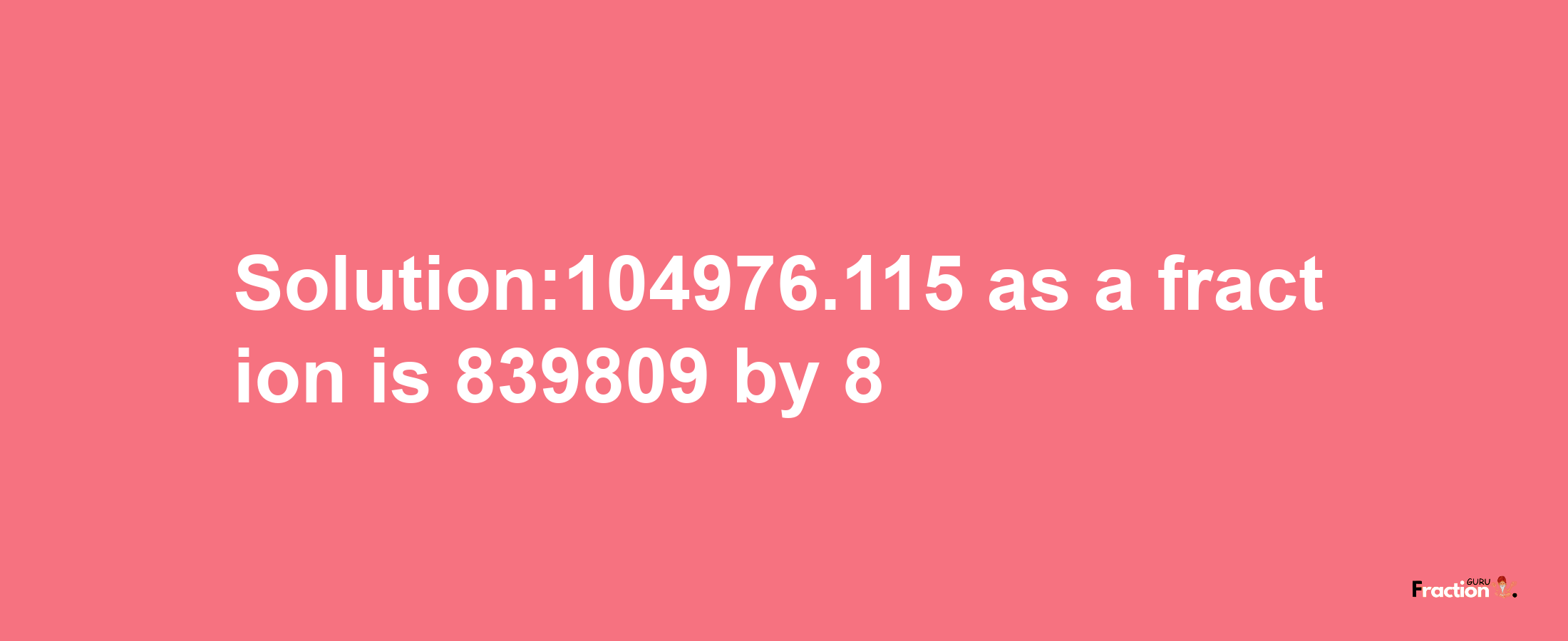 Solution:104976.115 as a fraction is 839809/8