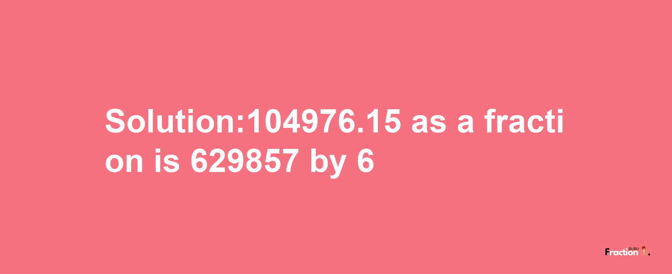 Solution:104976.15 as a fraction is 629857/6