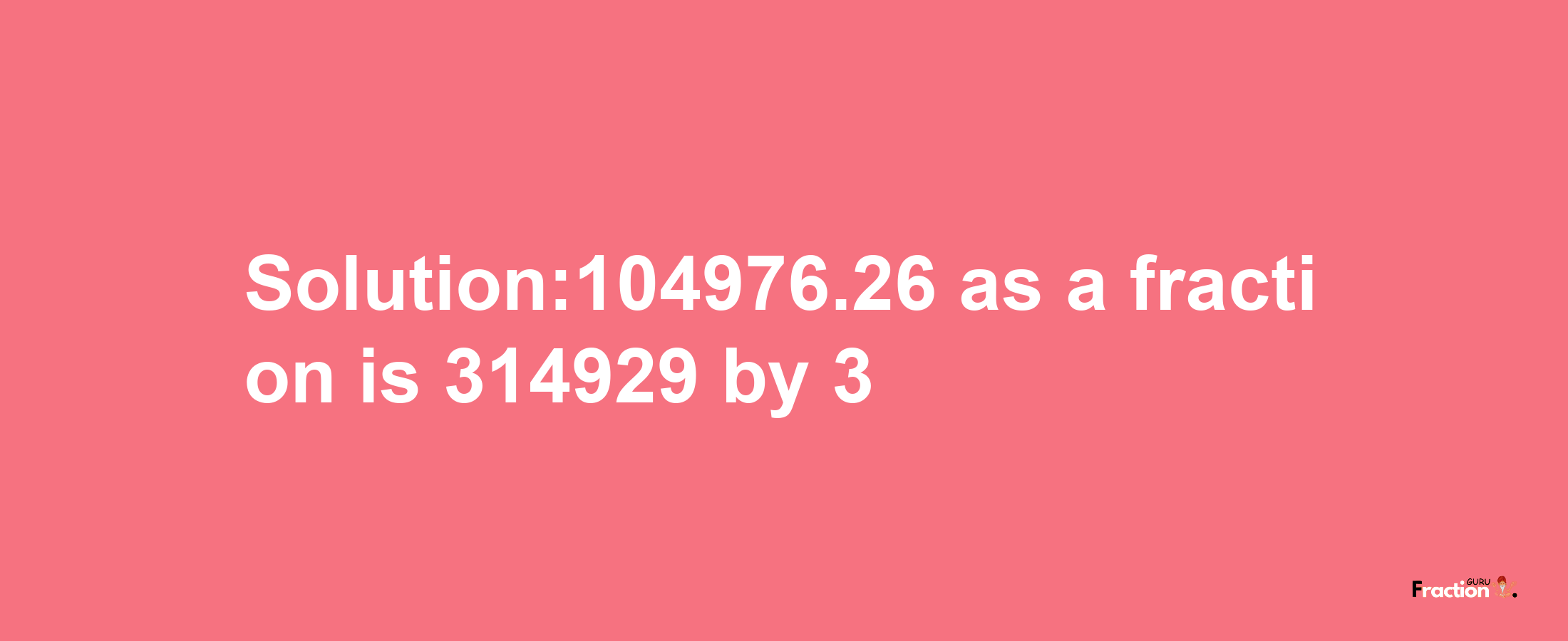 Solution:104976.26 as a fraction is 314929/3