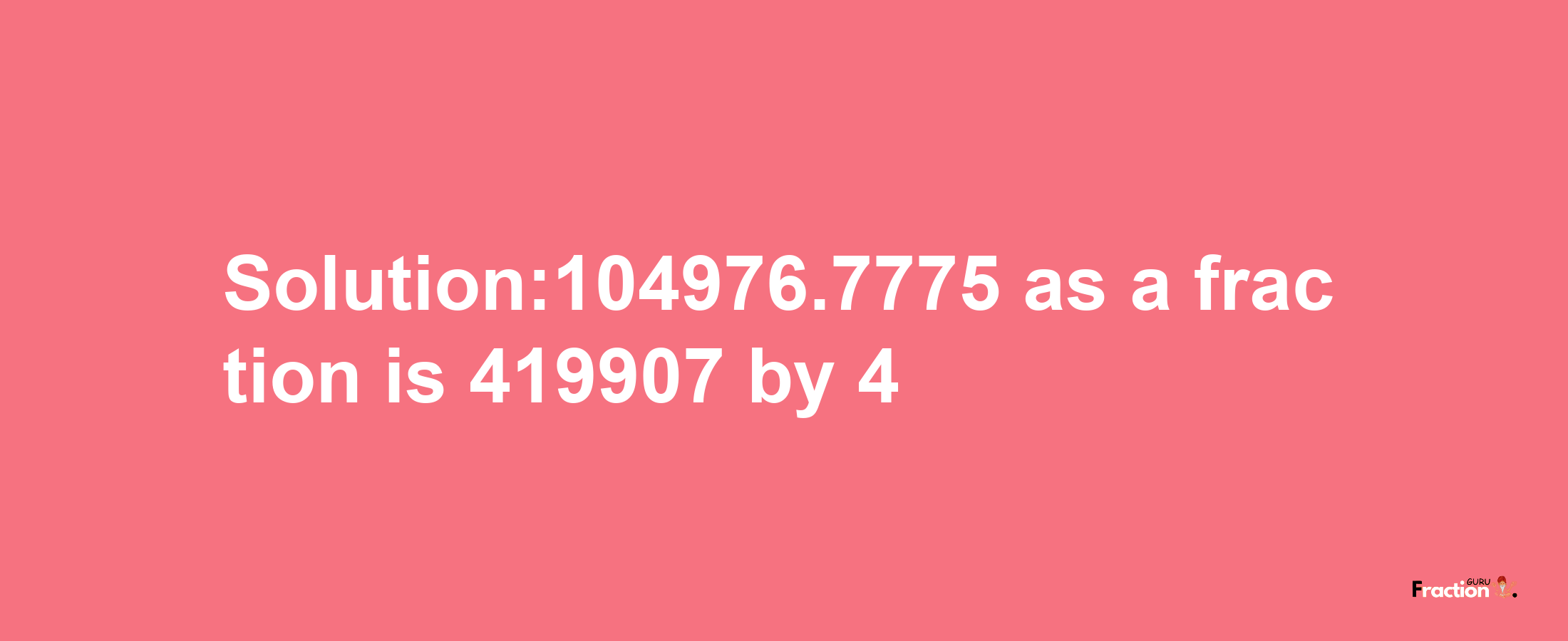 Solution:104976.7775 as a fraction is 419907/4