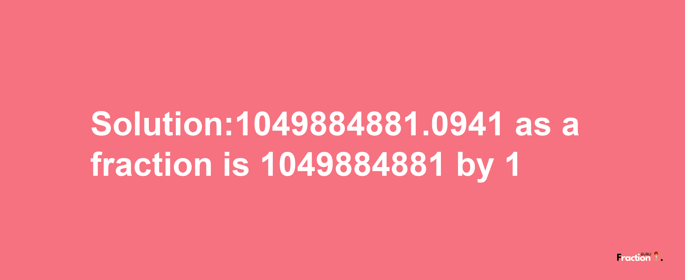 Solution:1049884881.0941 as a fraction is 1049884881/1