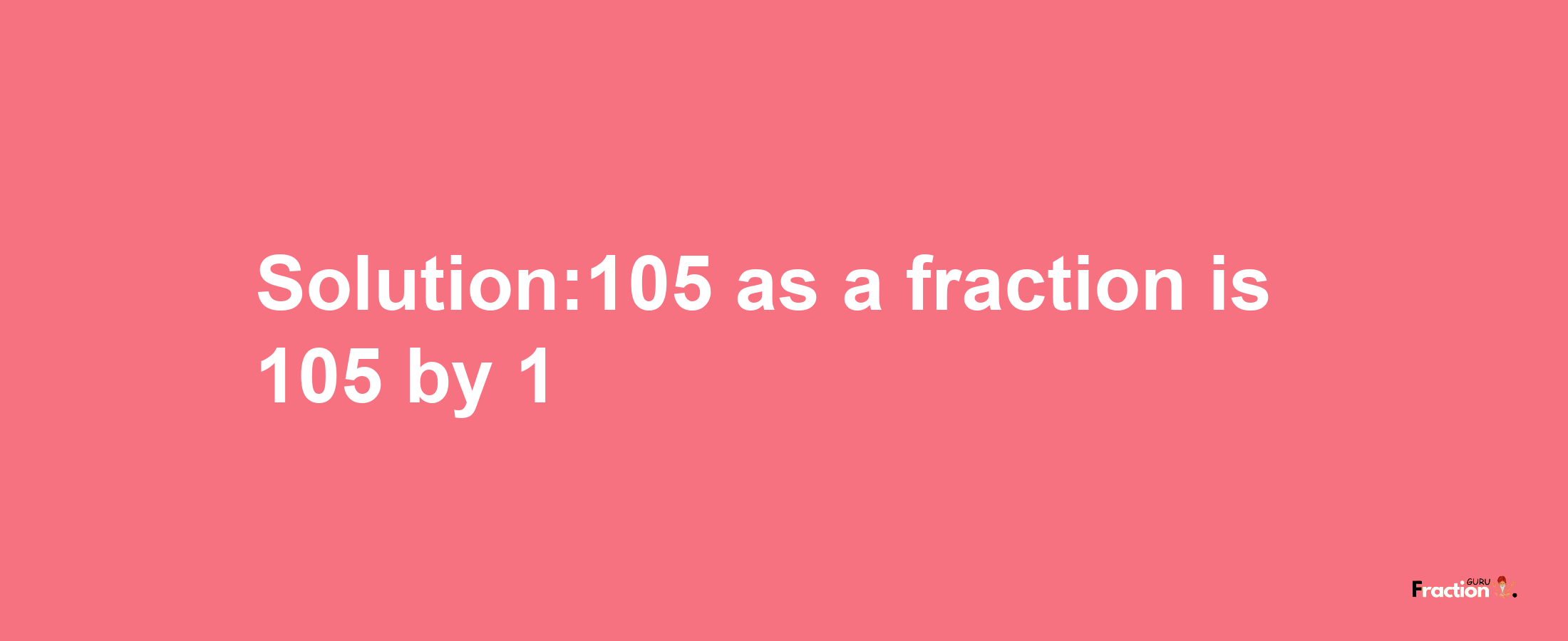 Solution:105 as a fraction is 105/1