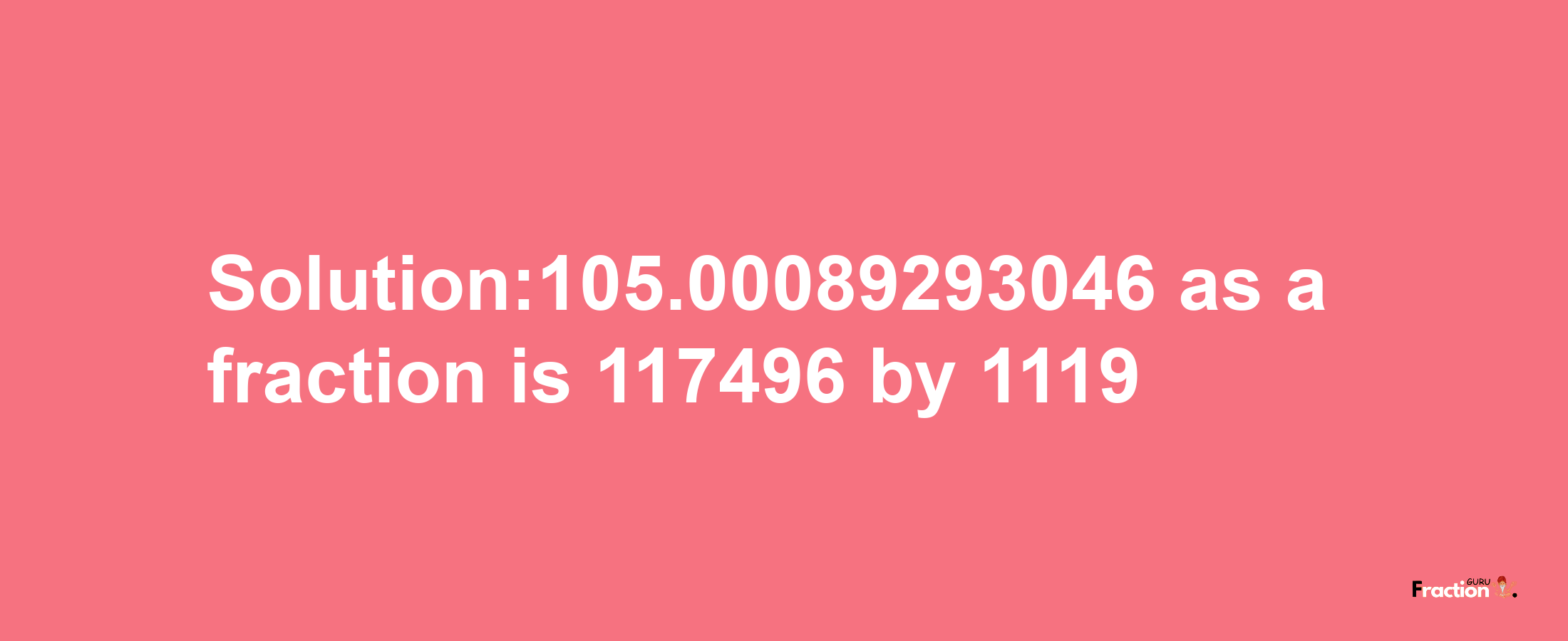 Solution:105.00089293046 as a fraction is 117496/1119