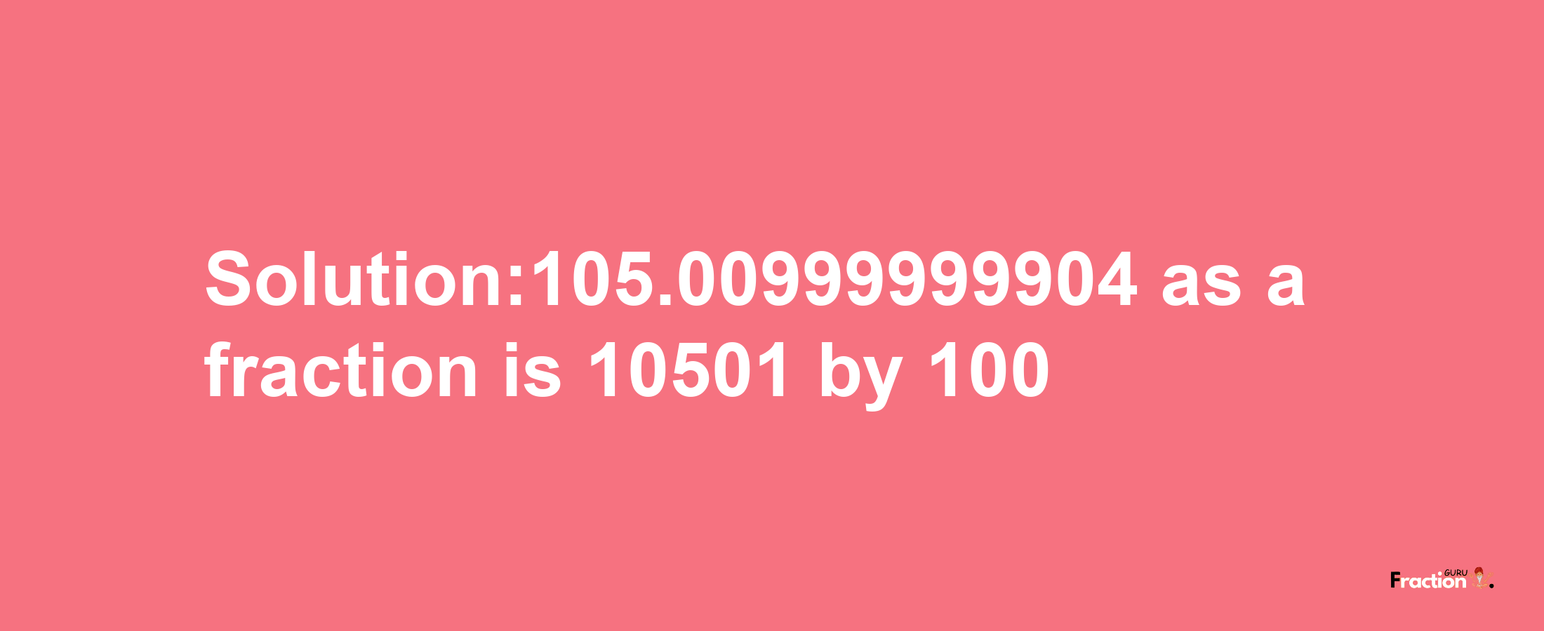 Solution:105.00999999904 as a fraction is 10501/100