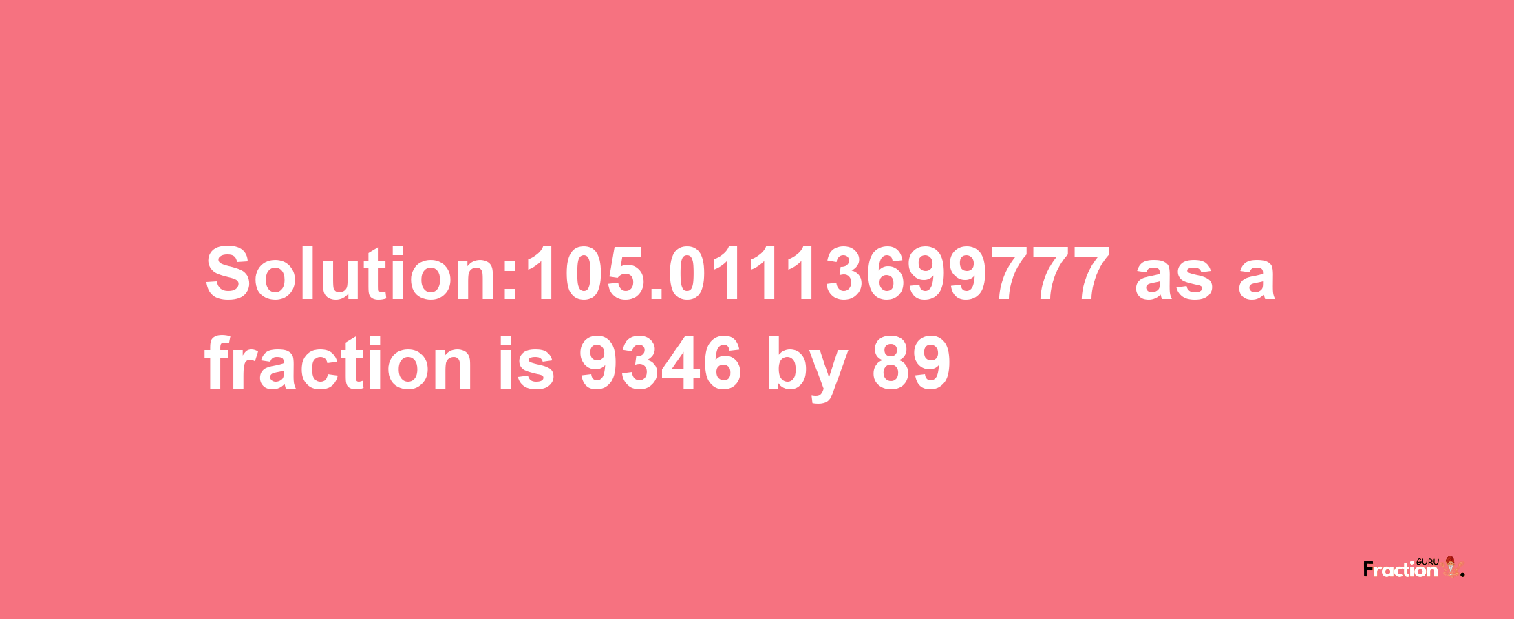 Solution:105.01113699777 as a fraction is 9346/89