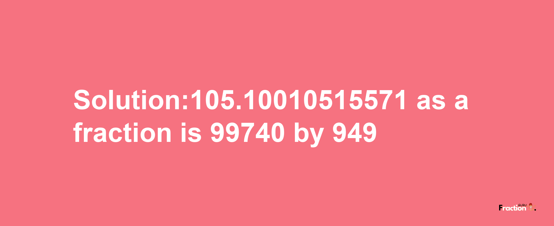 Solution:105.10010515571 as a fraction is 99740/949