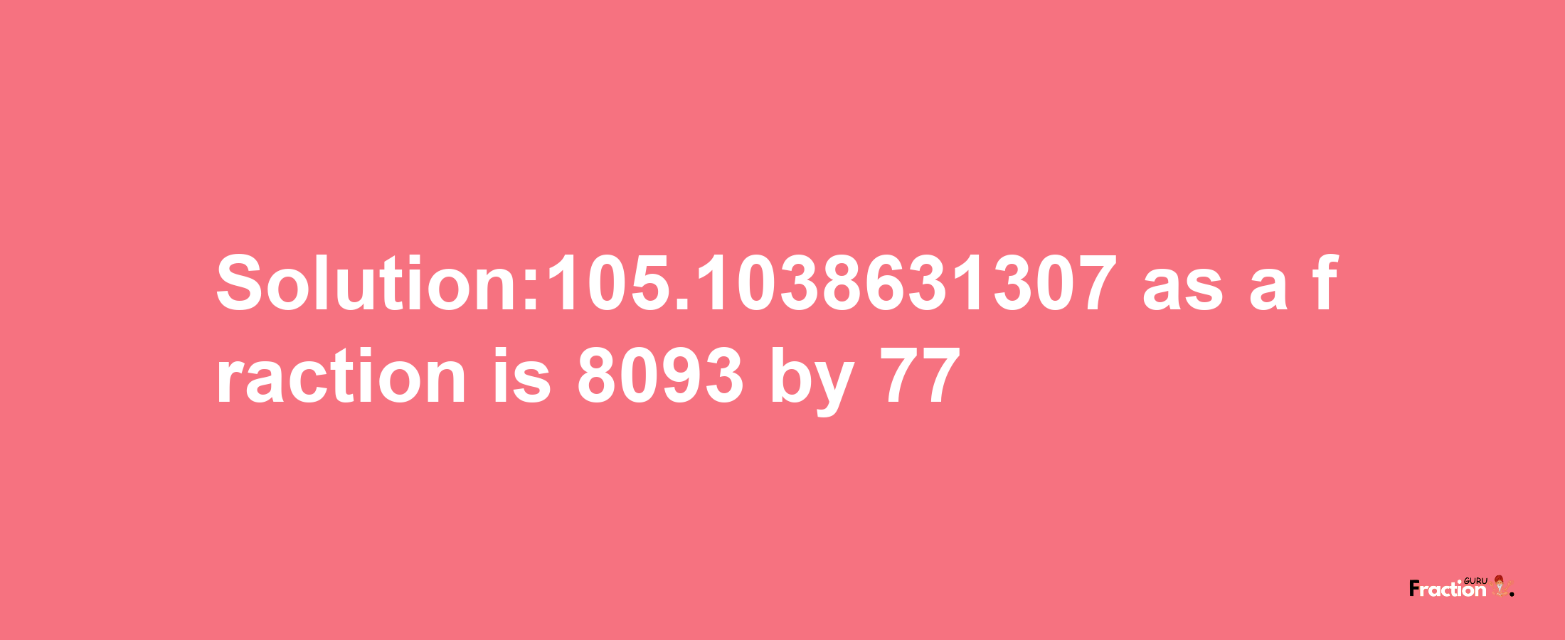 Solution:105.1038631307 as a fraction is 8093/77