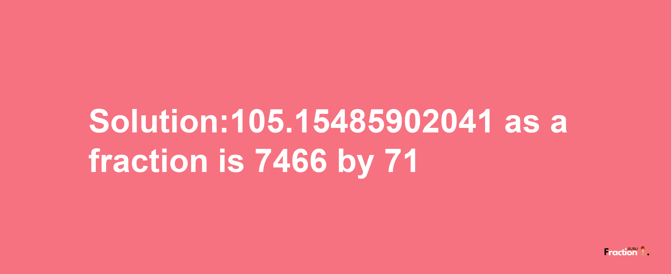 Solution:105.15485902041 as a fraction is 7466/71