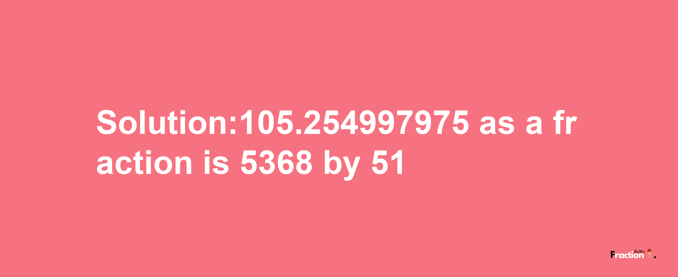 Solution:105.254997975 as a fraction is 5368/51