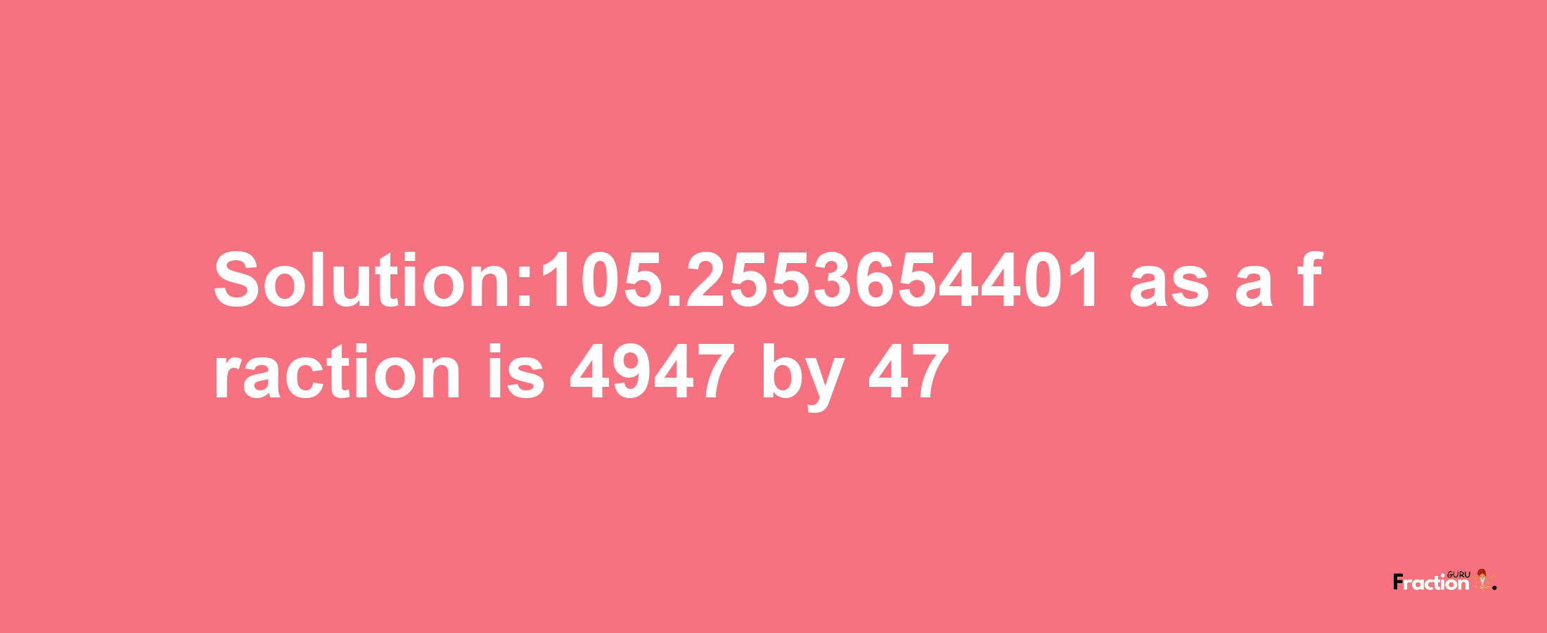 Solution:105.2553654401 as a fraction is 4947/47