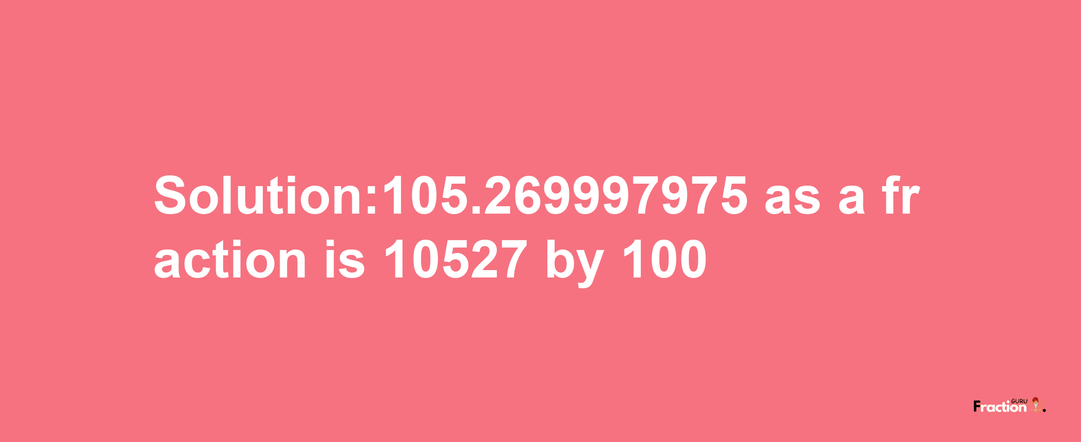 Solution:105.269997975 as a fraction is 10527/100