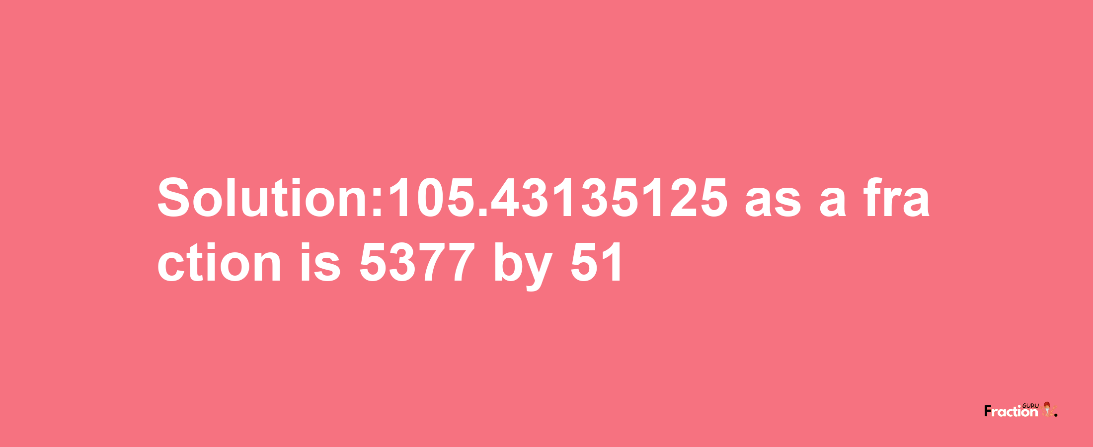 Solution:105.43135125 as a fraction is 5377/51