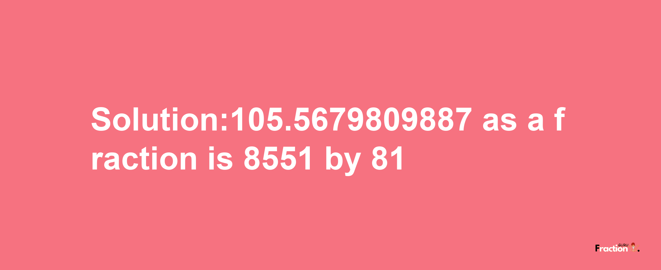 Solution:105.5679809887 as a fraction is 8551/81