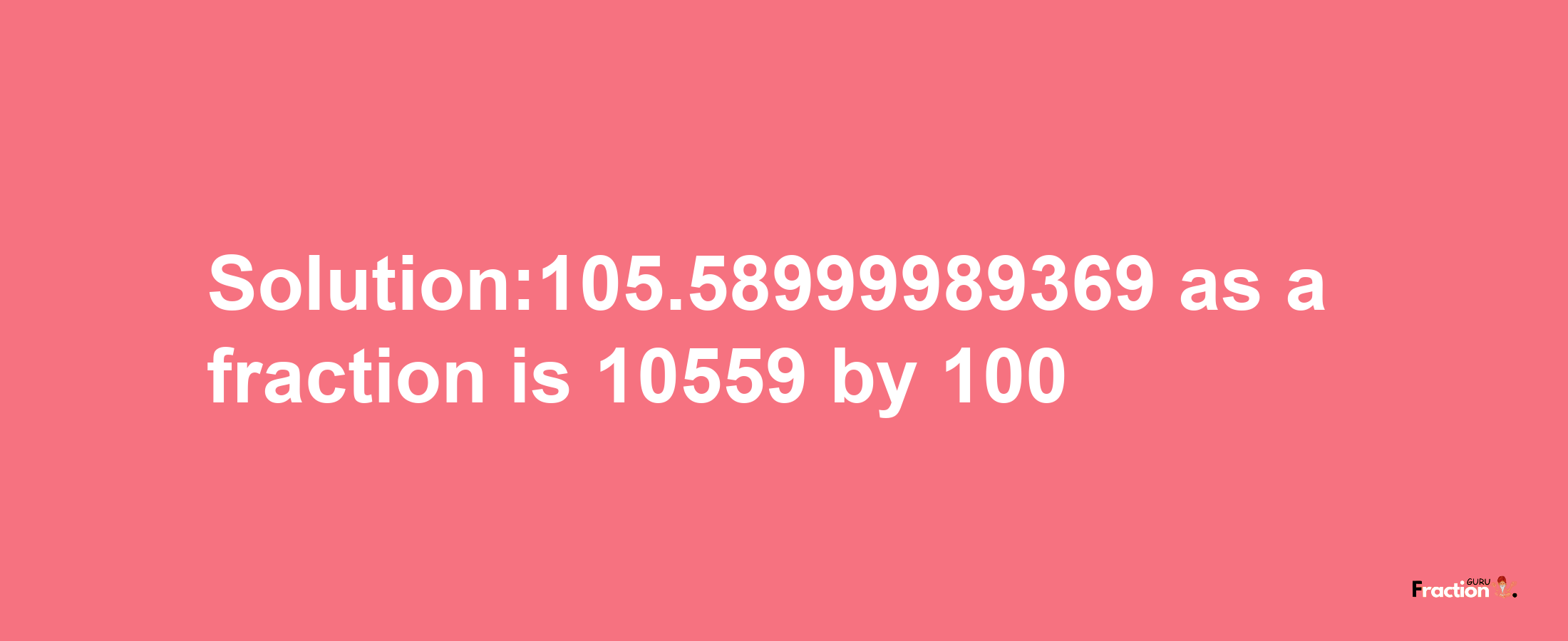 Solution:105.58999989369 as a fraction is 10559/100