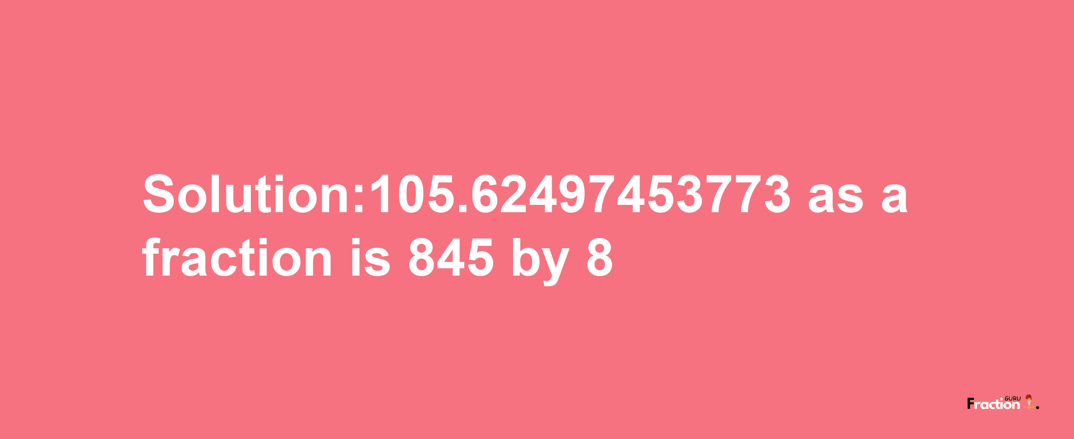 Solution:105.62497453773 as a fraction is 845/8