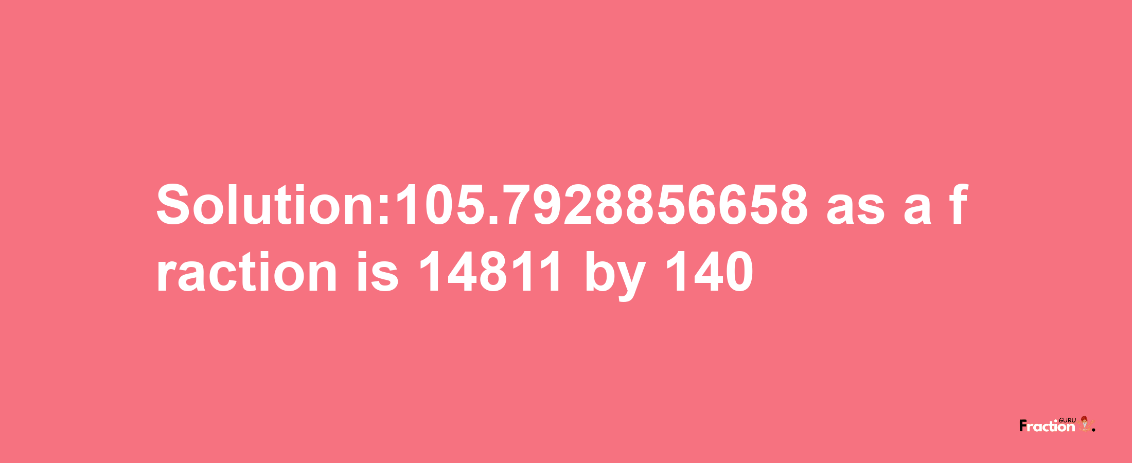 Solution:105.7928856658 as a fraction is 14811/140