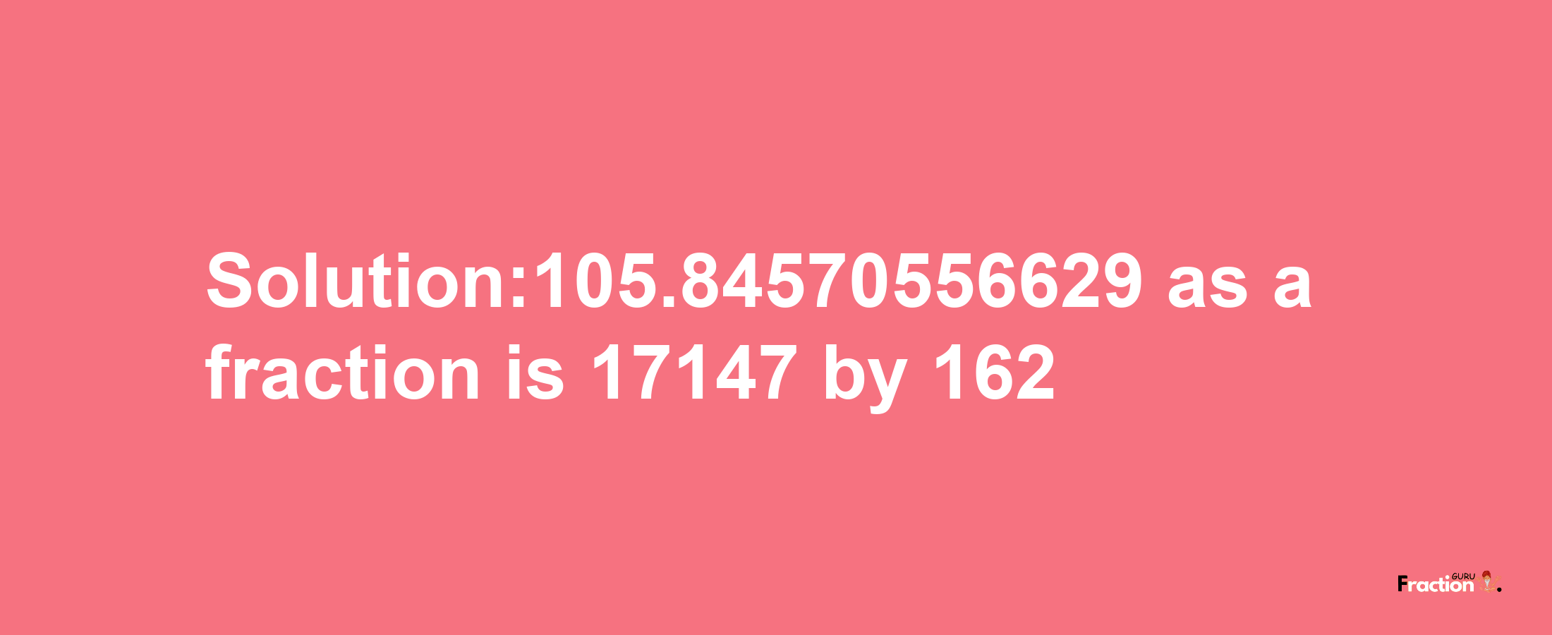 Solution:105.84570556629 as a fraction is 17147/162