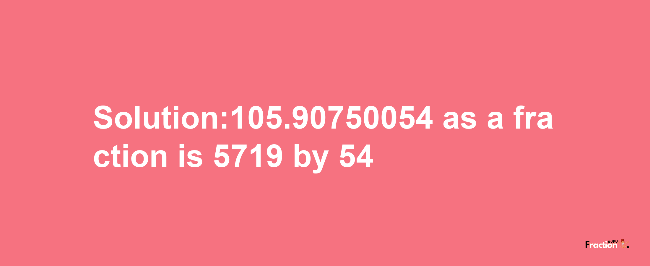 Solution:105.90750054 as a fraction is 5719/54