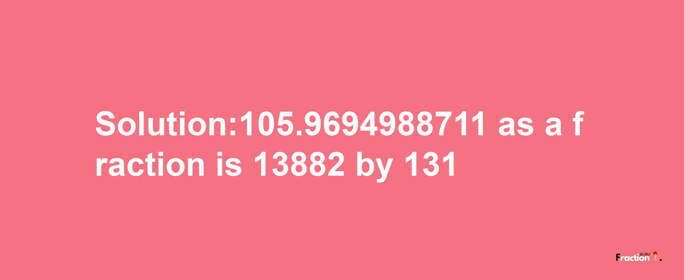 Solution:105.9694988711 as a fraction is 13882/131