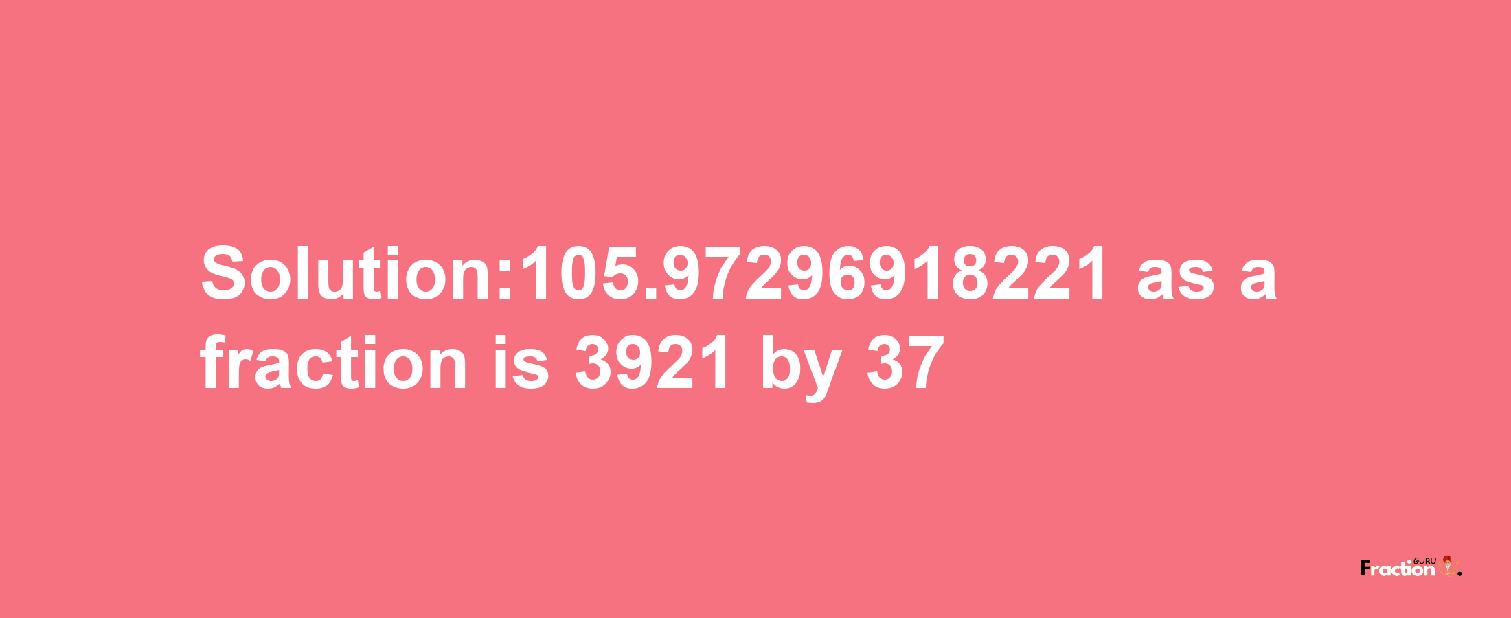 Solution:105.97296918221 as a fraction is 3921/37