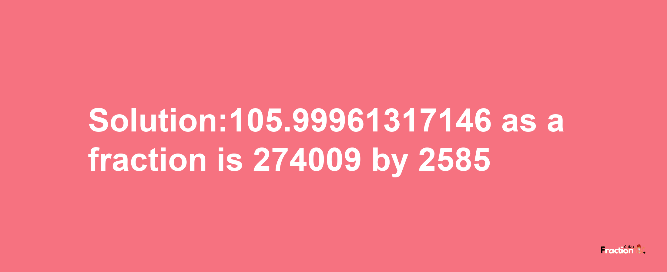 Solution:105.99961317146 as a fraction is 274009/2585