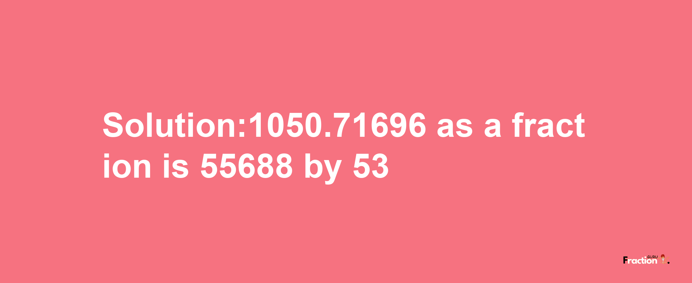 Solution:1050.71696 as a fraction is 55688/53