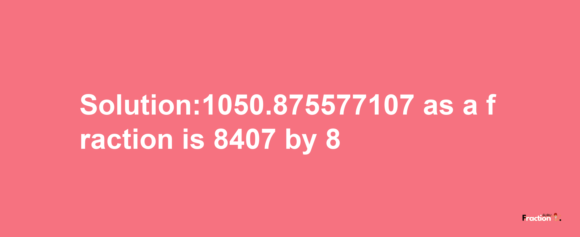 Solution:1050.875577107 as a fraction is 8407/8