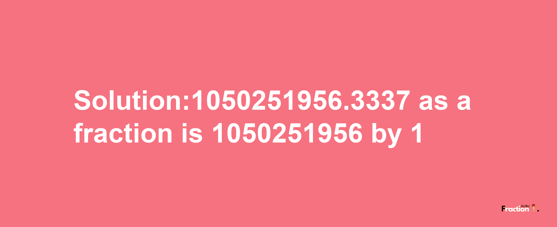 Solution:1050251956.3337 as a fraction is 1050251956/1